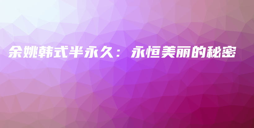 余姚韩式半永久：永恒美丽的秘密插图