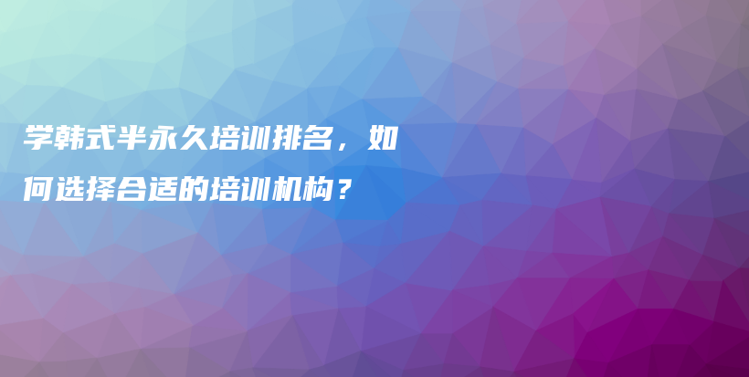 学韩式半永久培训排名，如何选择合适的培训机构？插图