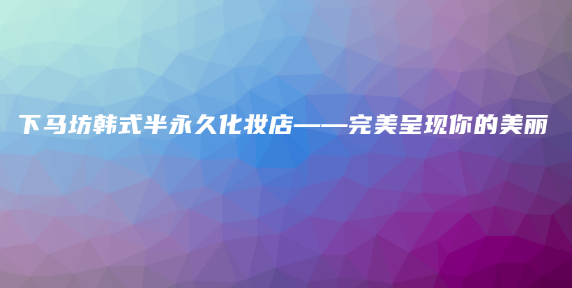 下马坊韩式半永久化妆店——完美呈现你的美丽插图