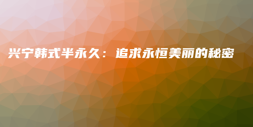 兴宁韩式半永久：追求永恒美丽的秘密插图