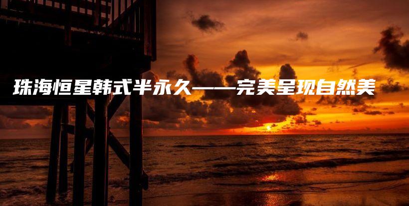 珠海恒星韩式半永久——完美呈现自然美插图