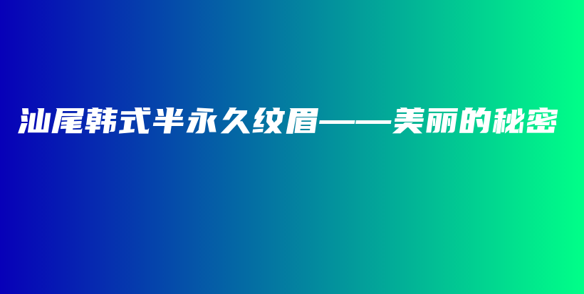 汕尾韩式半永久纹眉——美丽的秘密插图