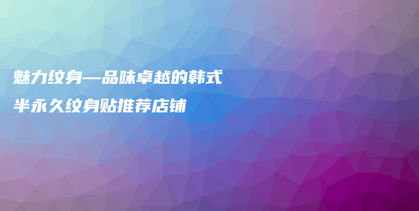魅力纹身—品味卓越的韩式半永久纹身贴推荐店铺插图