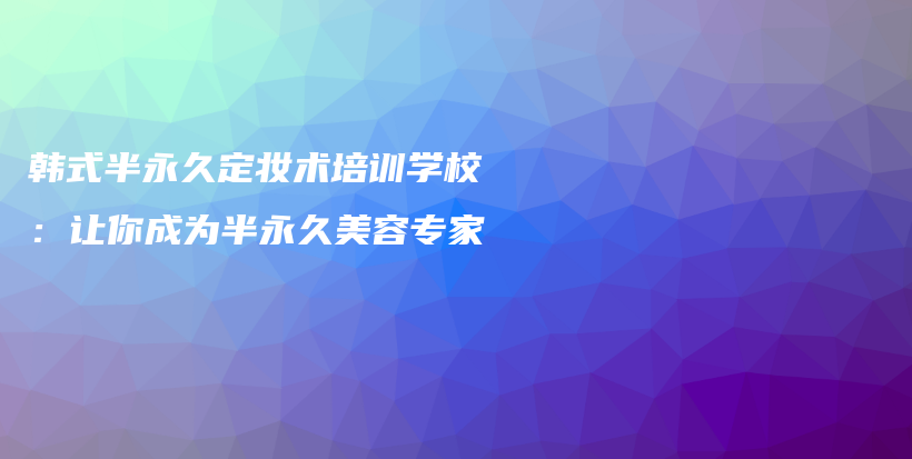 韩式半永久定妆术培训学校：让你成为半永久美容专家插图