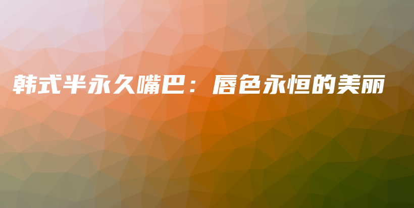 韩式半永久嘴巴：唇色永恒的美丽插图