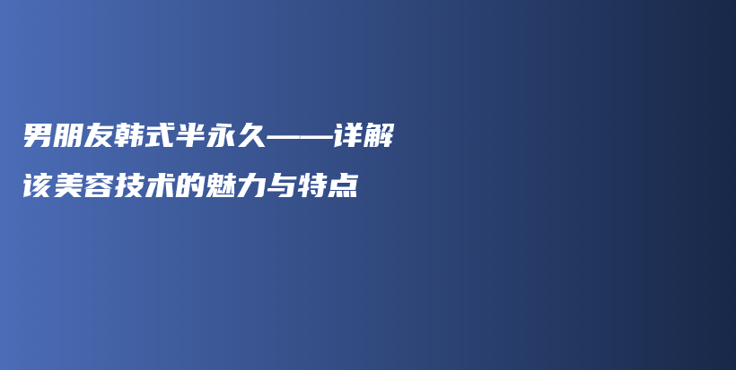 男朋友韩式半永久——详解该美容技术的魅力与特点插图