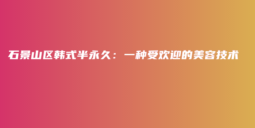 石景山区韩式半永久：一种受欢迎的美容技术插图