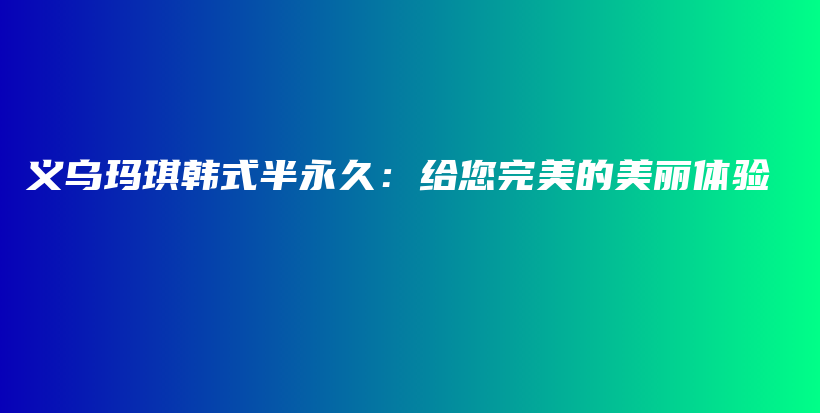 义乌玛琪韩式半永久：给您完美的美丽体验插图