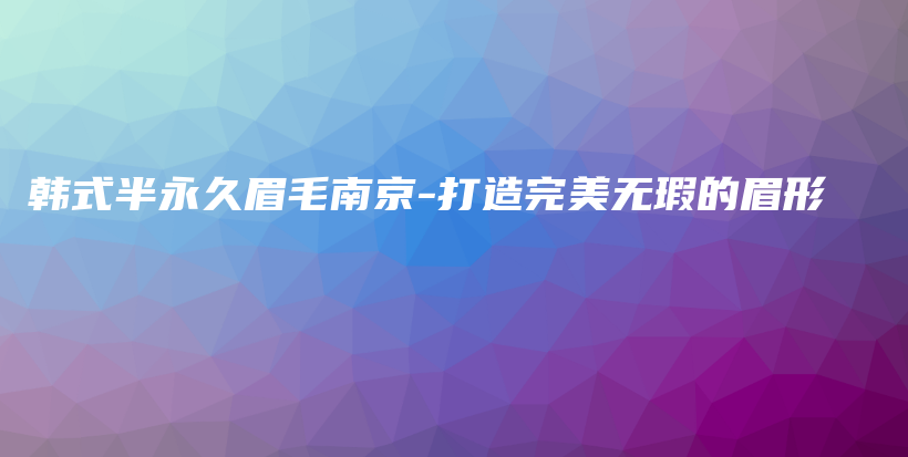 韩式半永久眉毛南京-打造完美无瑕的眉形插图