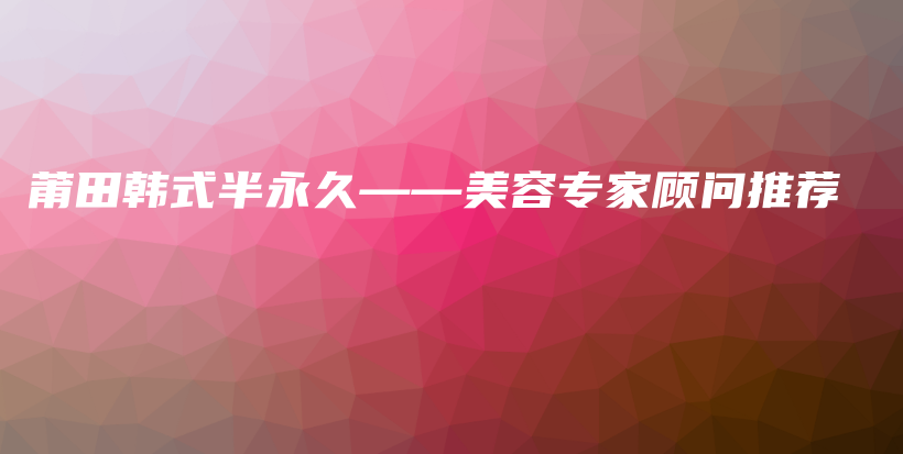 莆田韩式半永久——美容专家顾问推荐插图