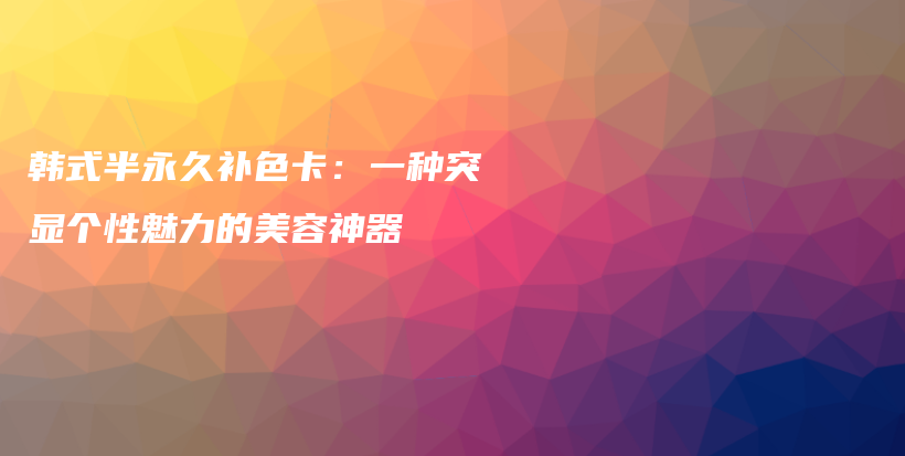 韩式半永久补色卡：一种突显个性魅力的美容神器插图