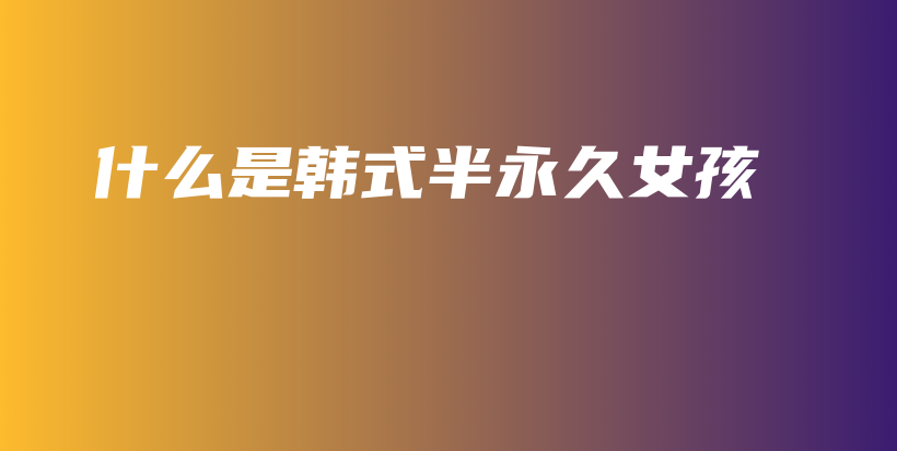 什么是韩式半永久女孩插图