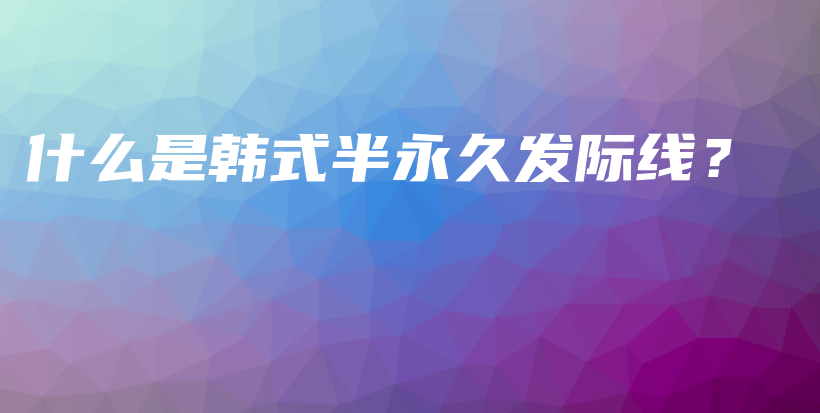 什么是韩式半永久发际线？插图