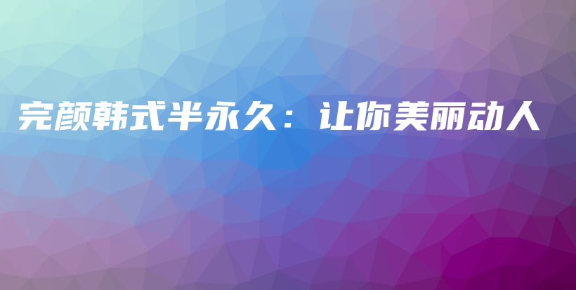 完颜韩式半永久：让你美丽动人插图