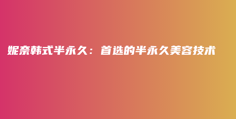 妮奈韩式半永久：首选的半永久美容技术插图