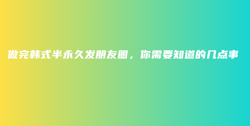 做完韩式半永久发朋友圈，你需要知道的几点事插图