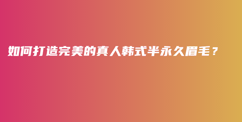 如何打造完美的真人韩式半永久眉毛？插图