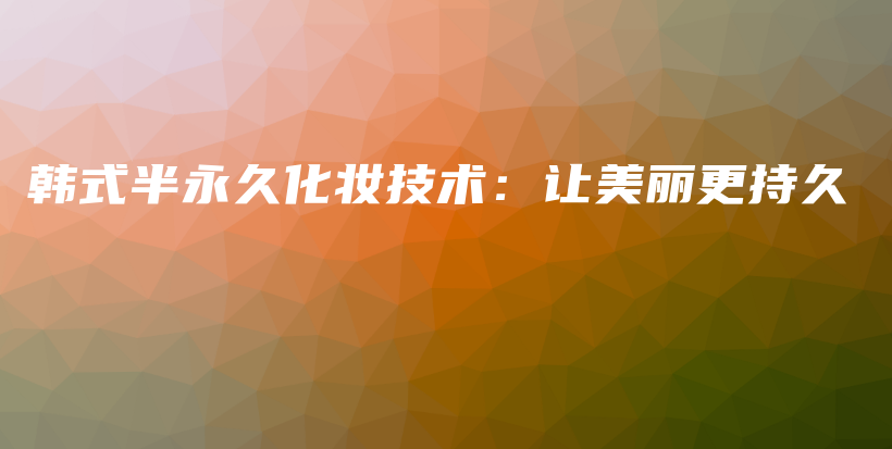 韩式半永久化妆技术：让美丽更持久插图