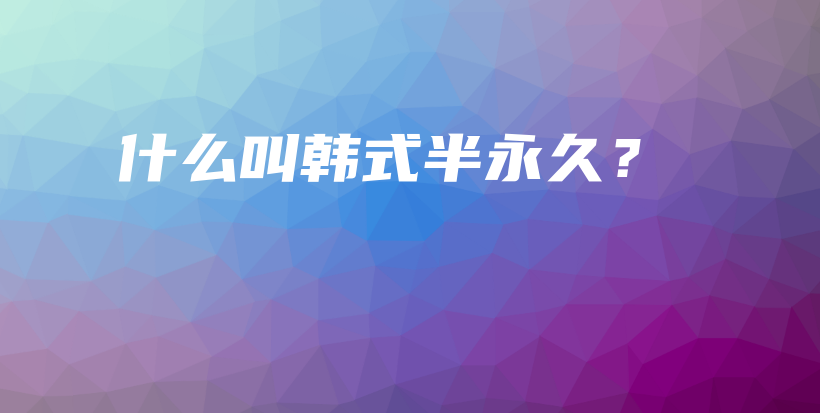 什么叫韩式半永久？插图