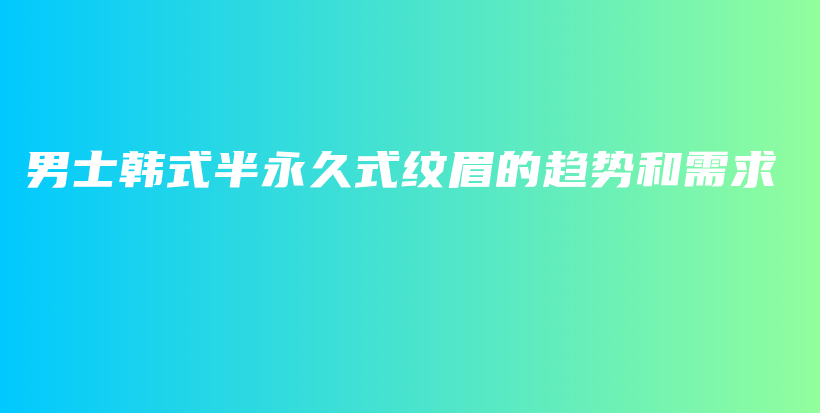 男士韩式半永久式纹眉的趋势和需求插图