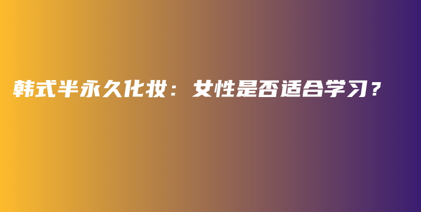 韩式半永久化妆：女性是否适合学习？插图