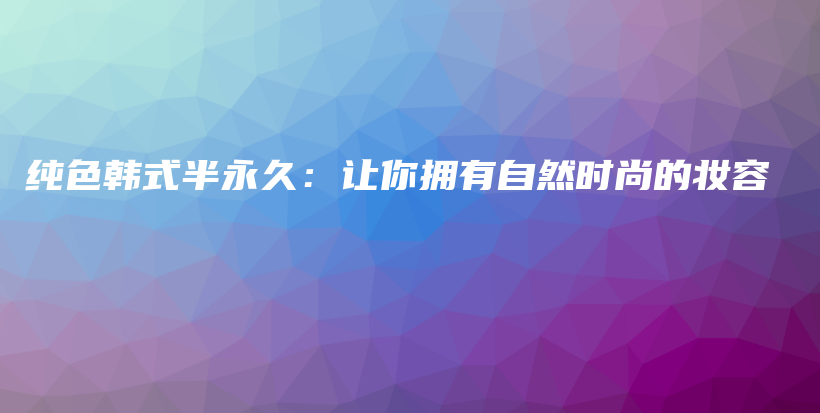 纯色韩式半永久：让你拥有自然时尚的妆容插图