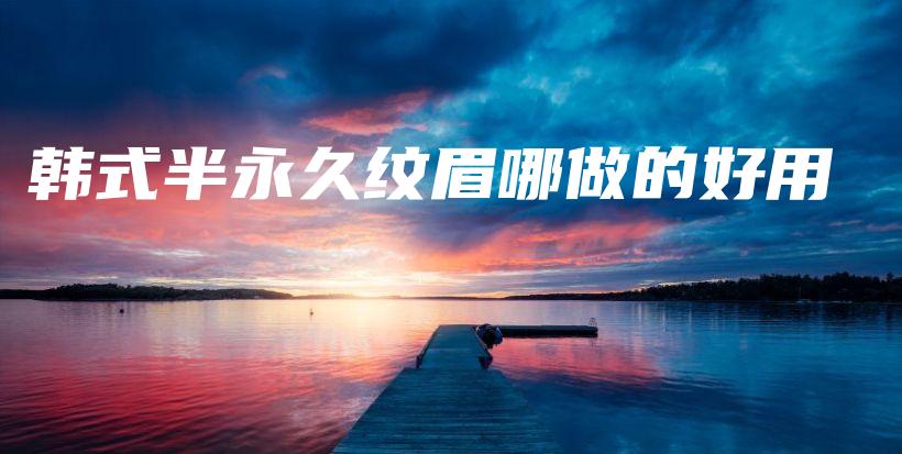 韩式半永久纹眉哪做的好用插图