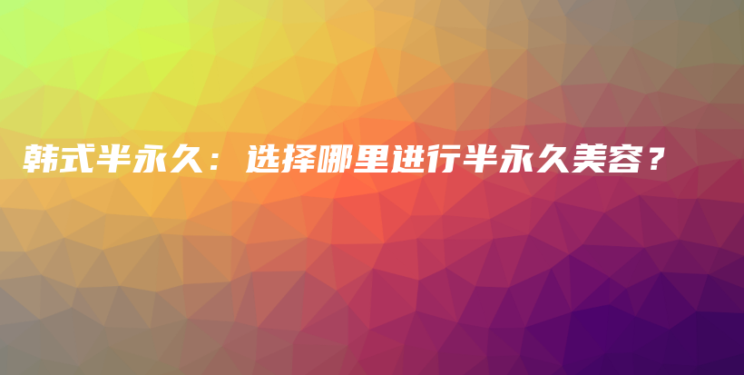 韩式半永久：选择哪里进行半永久美容？插图