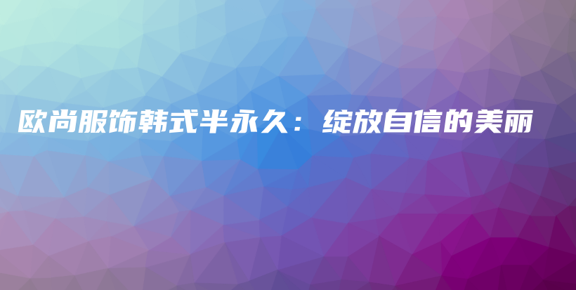 欧尚服饰韩式半永久：绽放自信的美丽插图
