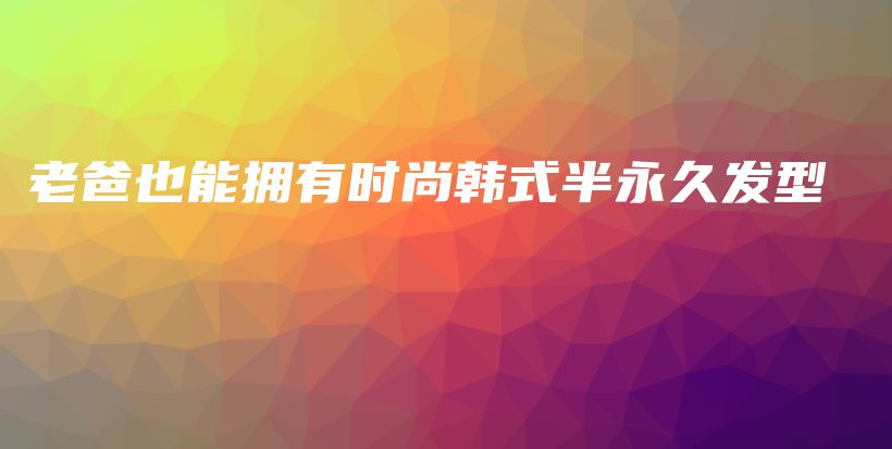 老爸也能拥有时尚韩式半永久发型插图