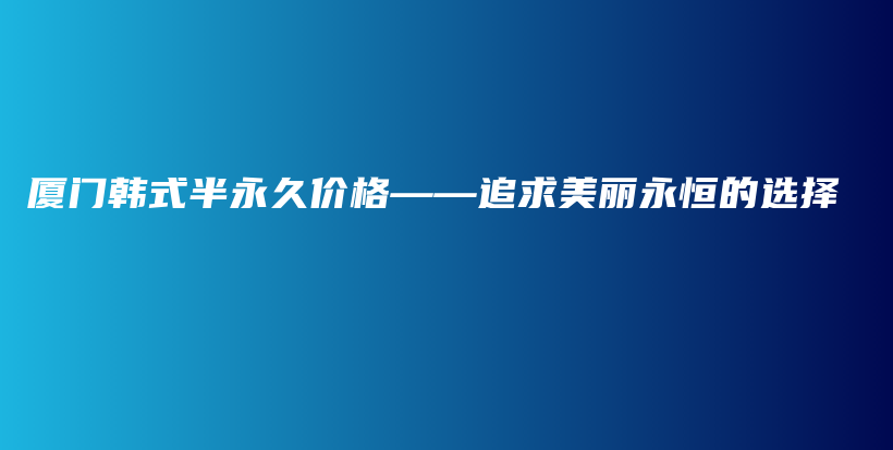 厦门韩式半永久价格——追求美丽永恒的选择插图
