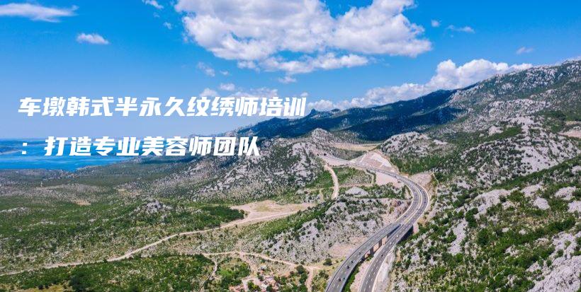 车墩韩式半永久纹绣师培训：打造专业美容师团队插图