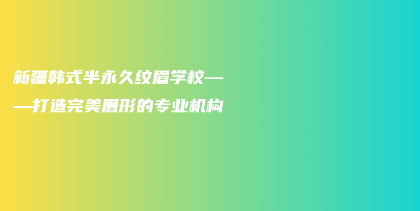 新疆韩式半永久纹眉学校——打造完美眉形的专业机构插图