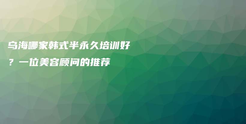 乌海哪家韩式半永久培训好？一位美容顾问的推荐插图
