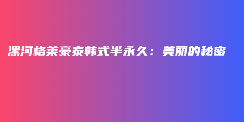 漯河格莱豪泰韩式半永久：美丽的秘密插图