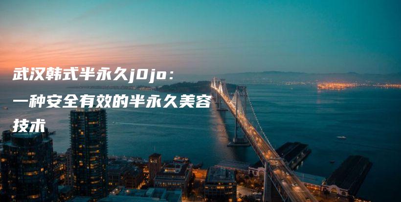 武汉韩式半永久j0jo：一种安全有效的半永久美容技术插图