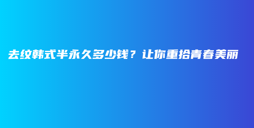 去纹韩式半永久多少钱？让你重拾青春美丽插图