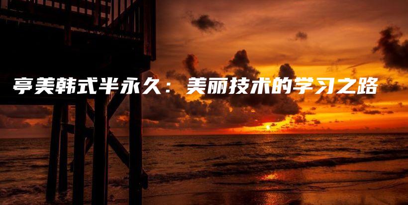 亭美韩式半永久：美丽技术的学习之路插图