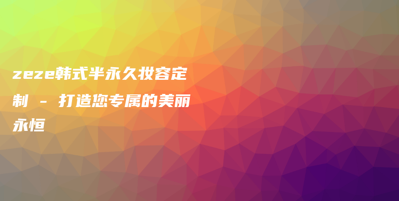 zeze韩式半永久妆容定制 – 打造您专属的美丽永恒插图