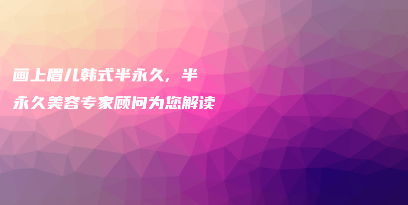 画上眉儿韩式半永久, 半永久美容专家顾问为您解读插图