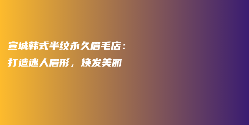 宣城韩式半纹永久眉毛店：打造迷人眉形，焕发美丽插图