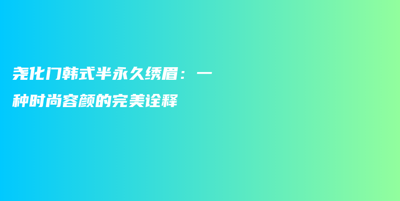尧化门韩式半永久绣眉：一种时尚容颜的完美诠释插图
