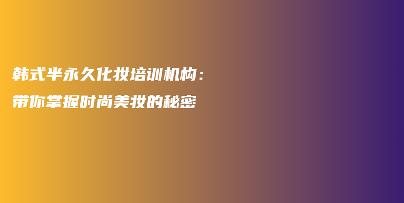 韩式半永久化妆培训机构：带你掌握时尚美妆的秘密插图