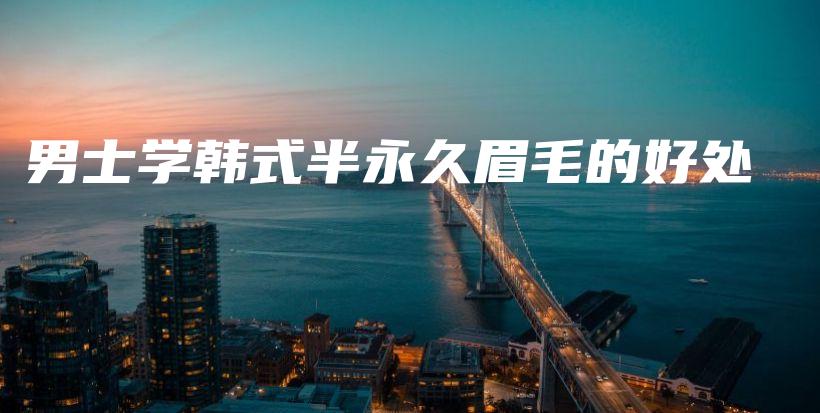 男士学韩式半永久眉毛的好处插图