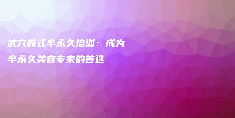 武穴韩式半永久培训：成为半永久美容专家的首选插图