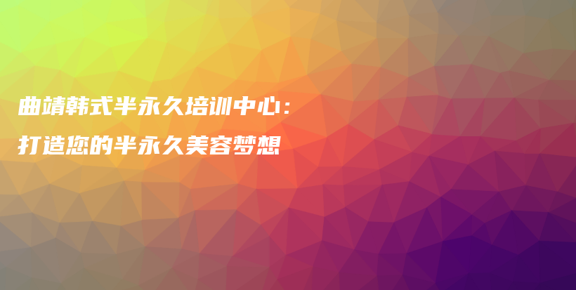 曲靖韩式半永久培训中心：打造您的半永久美容梦想插图