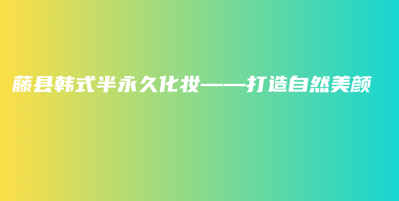 藤县韩式半永久化妆——打造自然美颜插图