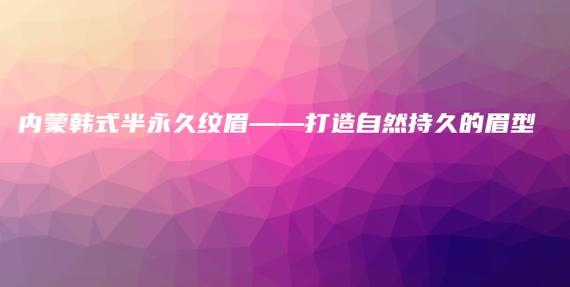 内蒙韩式半永久纹眉——打造自然持久的眉型插图