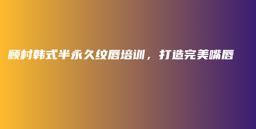 顾村韩式半永久纹唇培训，打造完美嘴唇插图