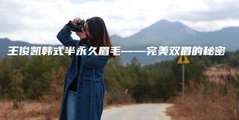 王俊凯韩式半永久眉毛——完美双眉的秘密插图